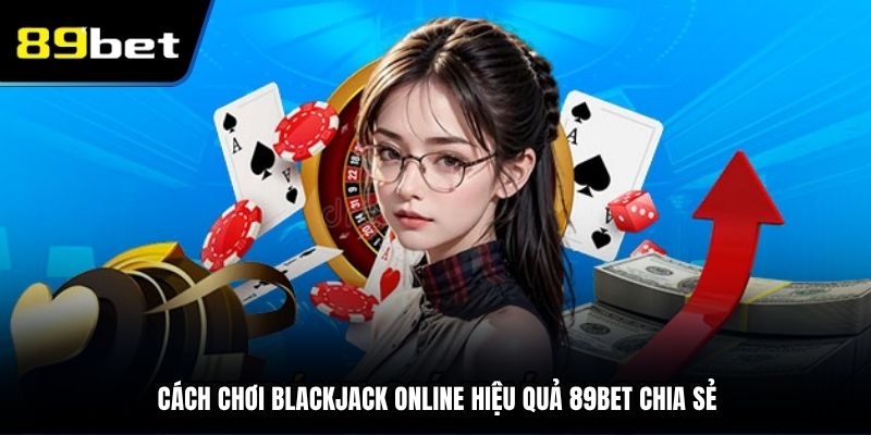 Cách chơi Blackjack online hiệu quả 89BET chia sẻ